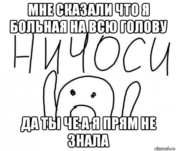 мне сказали что я больная на всю голову да ты че а я прям не знала, Мем  Ничоси