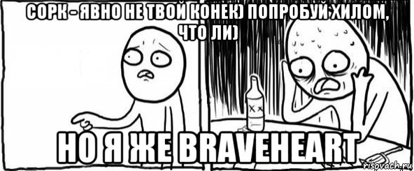 сорк - явно не твой конек) попробуй хилом, что ли) но я же braveheart