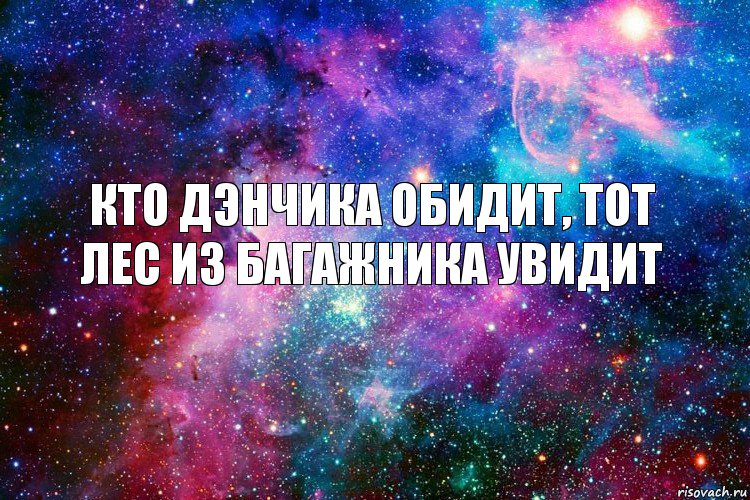 Кто Дэнчика обидит, тот лес из багажника увидит