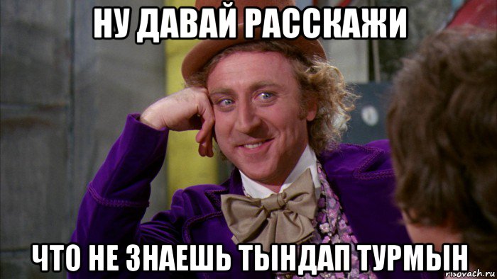 ну давай расскажи что не знаешь тындап турмын, Мем Ну давай расскажи (Вилли Вонка)