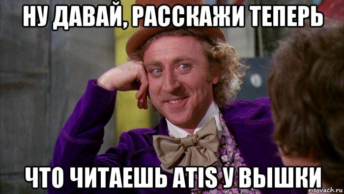 ну давай, расскажи теперь что читаешь atis у вышки, Мем Ну давай расскажи (Вилли Вонка)