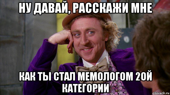 ну давай, расскажи мне как ты стал мемологом 2ой категории, Мем Ну давай расскажи (Вилли Вонка)