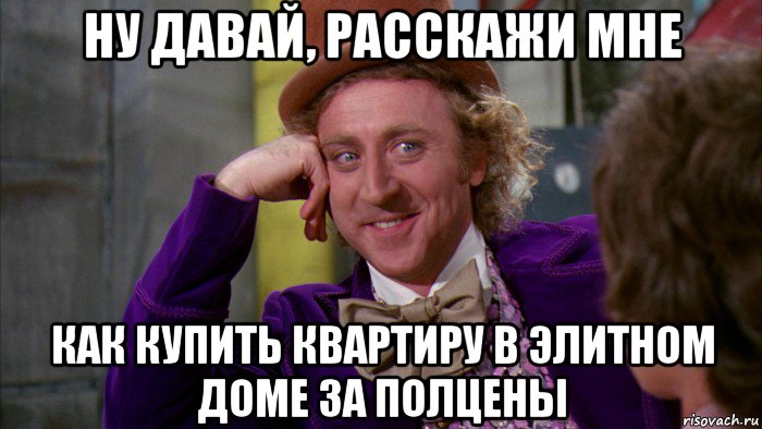 ну давай, расскажи мне как купить квартиру в элитном доме за полцены, Мем Ну давай расскажи (Вилли Вонка)