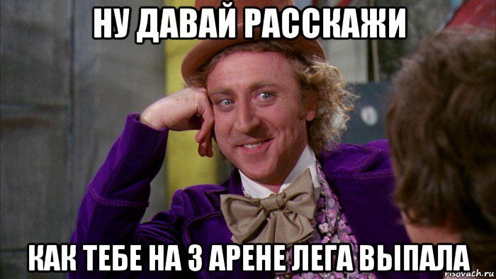 ну давай расскажи как тебе на 3 арене лега выпала, Мем Ну давай расскажи (Вилли Вонка)