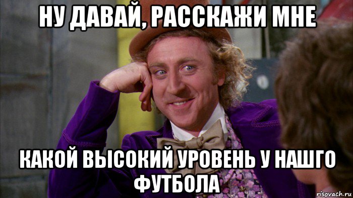 ну давай, расскажи мне какой высокий уровень у нашго футбола, Мем Ну давай расскажи (Вилли Вонка)