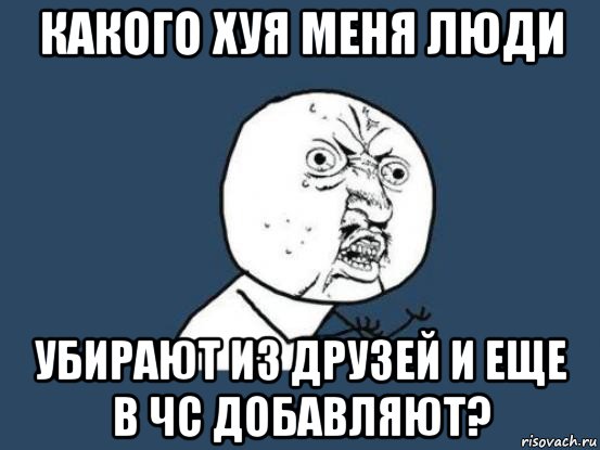 какого хуя меня люди убирают из друзей и еще в чс добавляют?, Мем Ну почему