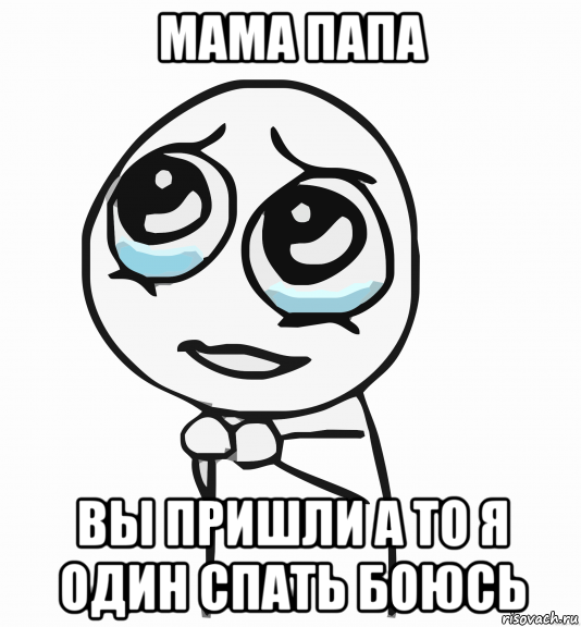 мама папа вы пришли а то я один спать боюсь, Мем  ну пожалуйста (please)