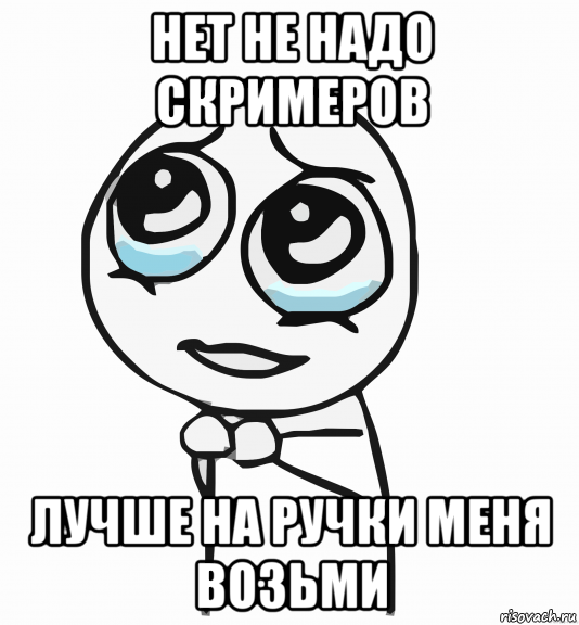 нет не надо скримеров лучше на ручки меня возьми, Мем  ну пожалуйста (please)