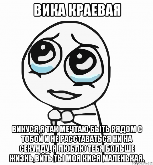 вика краевая викуся,я так мечтаю быть рядом с тобой и не расставаться ни на секунду, я люблю тебя больше жизнь,вить ты моя кися маленькая., Мем  ну пожалуйста (please)