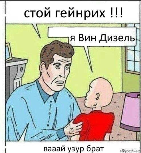 стой гейнрих !!! я Вин Дизель вааай узур брат