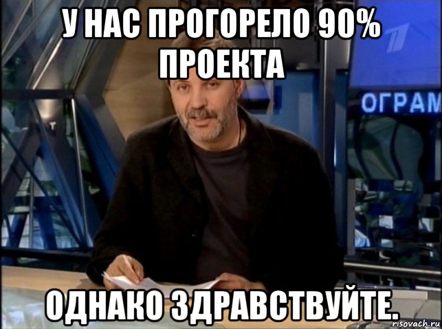 у нас прогорело 90% проекта однако здравствуйте.