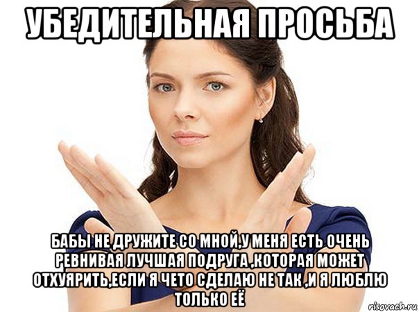 убедительная просьба бабы не дружите со мной,у меня есть очень ревнивая лучшая подруга ,которая может отхуярить,если я чето сделаю не так ,и я люблю только её, Мем Огромная просьба