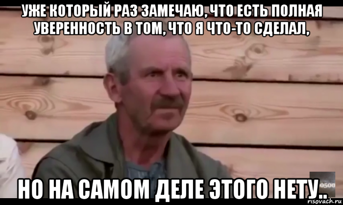 уже который раз замечаю, что есть полная уверенность в том, что я что-то сделал, но на самом деле этого нету.., Мем  Охуевающий дед