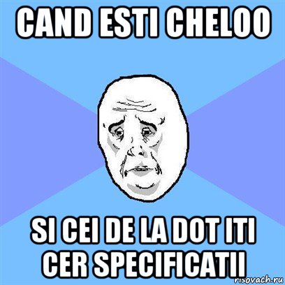 cand esti cheloo si cei de la dot iti cer specificatii, Мем Okay face