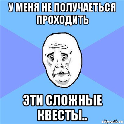 у меня не получаеться проходить эти сложные квесты.., Мем Okay face