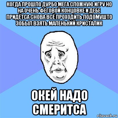 когда прошло дурбо мега сложную игру но на очень феговой концовке и дебе придётса снова всё проходить подомушто зобыл взять маленький кристалик окей надо смеритса, Мем Okay face