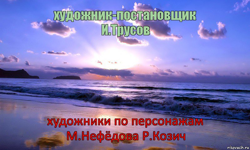 художник-постановщик
И.Трусов художники по персонажам
М.Нефёдова Р.Козич      