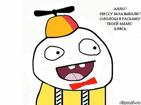 -Алло?
-Писсу захазывали?
-Ололош я раскажу твоей маме!
-БЛЯСЬ, Комикс Ололош