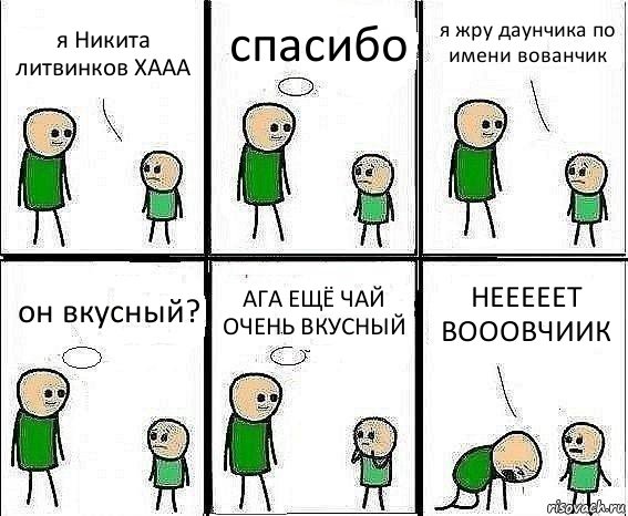 я Никита литвинков ХААА спасибо я жру даунчика по имени вованчик он вкусный? АГА ЕЩЁ ЧАЙ ОЧЕНЬ ВКУСНЫЙ НЕЕЕЕЕТ ВОООВЧИИК