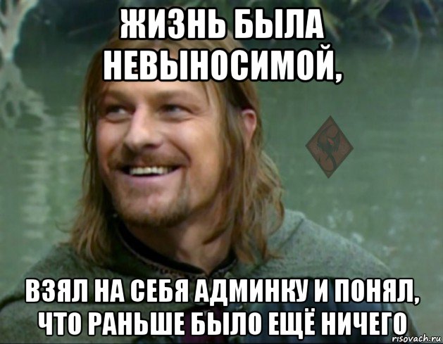 жизнь была невыносимой, взял на себя админку и понял, что раньше было ещё ничего, Мем ОР Тролль Боромир