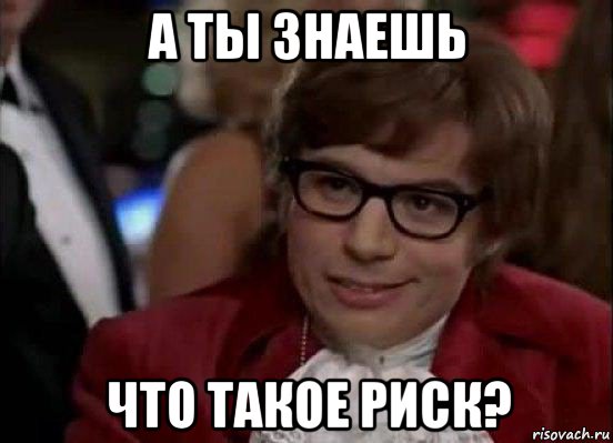 а ты знаешь что такое риск?