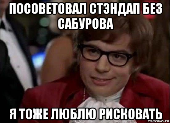 посоветовал стэндап без сабурова я тоже люблю рисковать, Мем Остин Пауэрс (я тоже люблю рисковать)