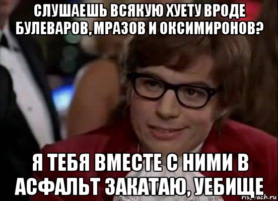 слушаешь всякую хуету вроде булеваров, мразов и оксимиронов? я тебя вместе с ними в асфальт закатаю, уебище, Мем Остин Пауэрс (я тоже люблю рисковать)