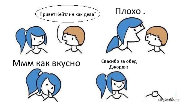 Привет Кейтлин как дела? Плохо . Ммм как вкусно Спасибо за обед Джордж, Комикс Откусила голову