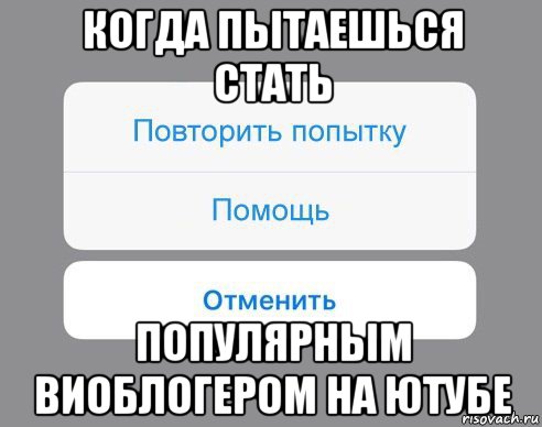 когда пытаешься стать популярным виоблогером на ютубе, Мем Отменить Помощь Повторить попытку