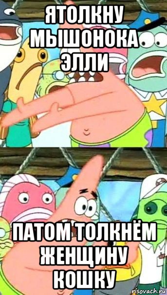 ятолкну мышонока элли патом толкнём женщину кошку, Мем Патрик (берешь и делаешь)