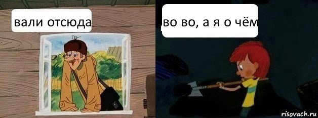 вали отсюда во во, а я о чём