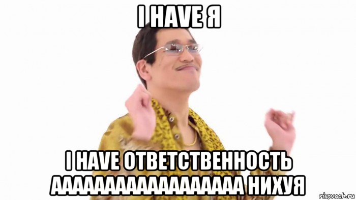 i have я i have ответственность аааааааааааааааааа нихуя, Мем    PenApple