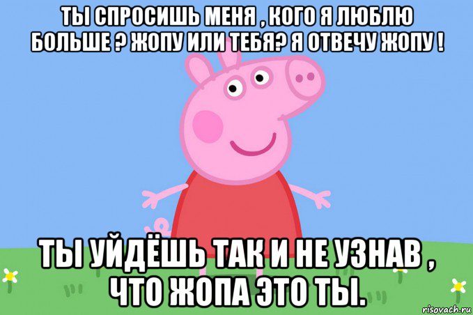 ты спросишь меня , кого я люблю больше ? жопу или тебя? я отвечу жопу ! ты уйдёшь так и не узнав , что жопа это ты., Мем Пеппа