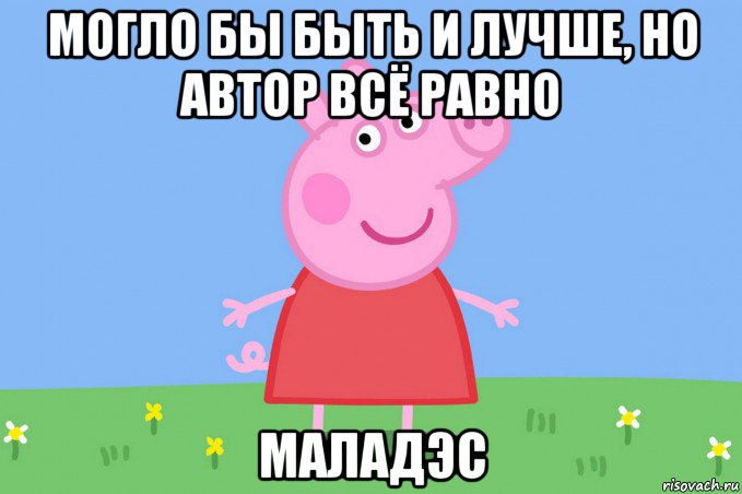 могло бы быть и лучше, но автор всё равно маладэс, Мем Пеппа