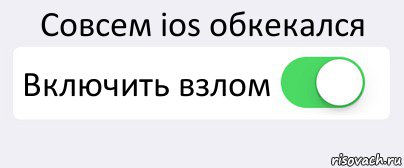 Совсем ios обкекался Включить взлом , Комикс Переключатель