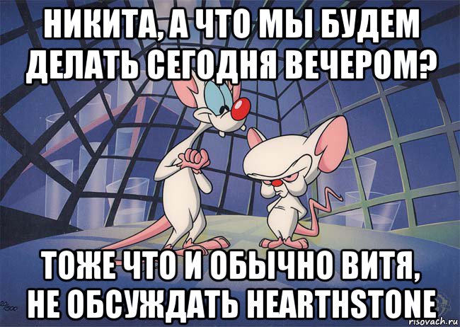 никита, а что мы будем делать сегодня вечером? тоже что и обычно витя, не обсуждать hearthstone