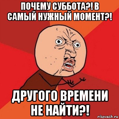 почему суббота?! в самый нужный момент?! другого времени не найти?!, Мем Почему