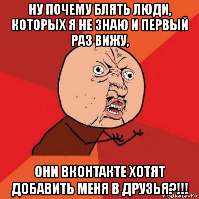 ну почему блять люди, которых я не знаю и первый раз вижу, они вконтакте хотят добавить меня в друзья?!!!