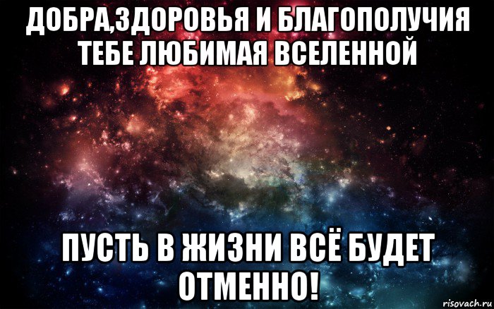 добра,здоровья и благополучия тебе любимая вселенной пусть в жизни всё будет отменно!