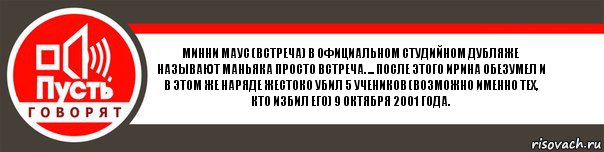 Минни Маус (Встреча) в официальном студийном дубляже называют маньяка просто Встреча. ... После этого Ирина обезумел и в этом же наряде жестоко убил 5 учеников (возможно именно тех, кто избил его) 9 октября 2001 года., Комикс   пусть говорят