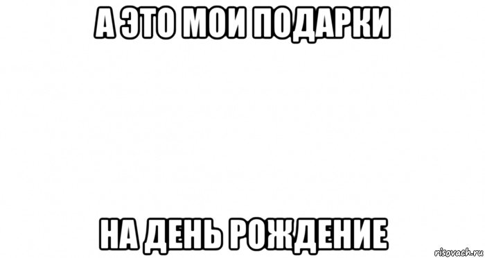 а это мои подарки на день рождение, Мем Пустой лист