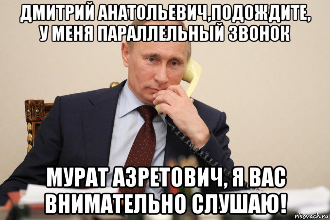 дмитрий анатольевич,подождите, у меня параллельный звонок мурат азретович, я вас внимательно слушаю!, Мем Путин у телефона