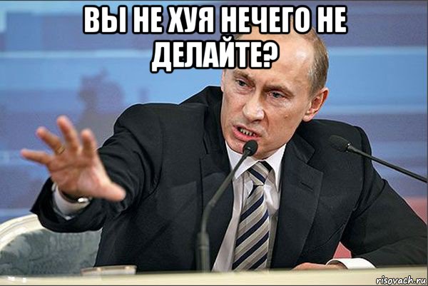 вы не хуя нечего не делайте? , Мем Путин