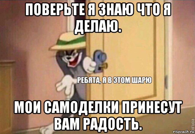 поверьте я знаю что я делаю. мои самоделки принесут вам радость., Мем    Ребята я в этом шарю