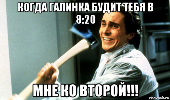 когда галинка будит тебя в 8:20 мне ко второй!!!, Мем Психопат с топором