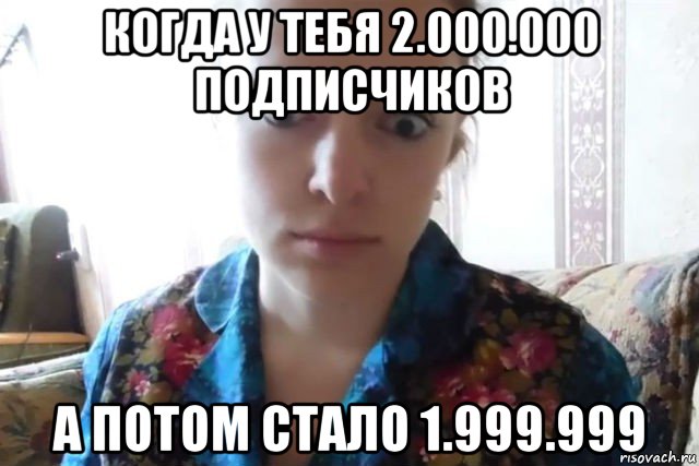 когда у тебя 2.000.000 подписчиков а потом стало 1.999.999, Мем    Скайп файлообменник