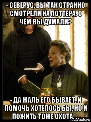 - северус, вы так странно смотрели на поттера. о чём вы думали? - да жаль его бывает. и помочь хотелось бы, но и пожить тоже охота. . ., Мем Снейп