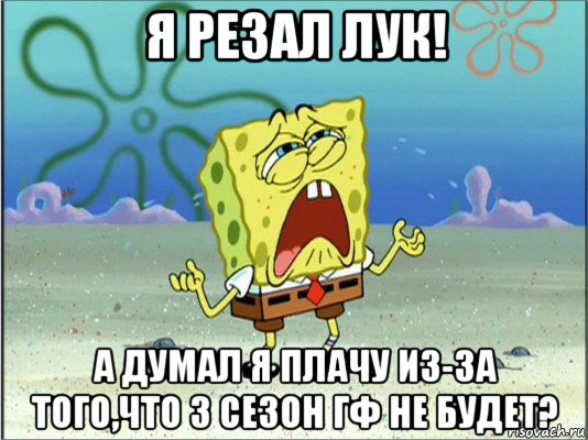 я резал лук! а думал я плачу из-за того,что 3 сезон гф не будет?, Мем Спанч Боб плачет