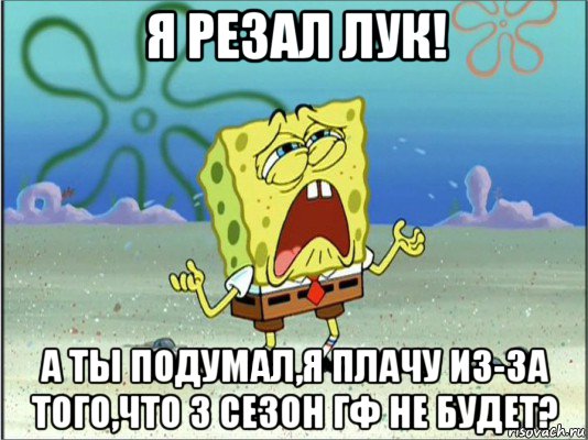 я резал лук! а ты подумал,я плачу из-за того,что 3 сезон гф не будет?, Мем Спанч Боб плачет