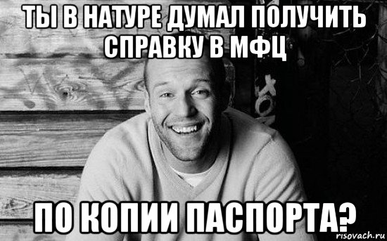 ты в натуре думал получить справку в мфц по копии паспорта?, Мем  Стэтхэм